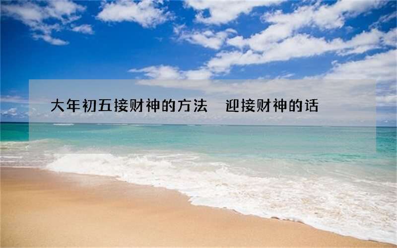 大年初五接财神的方法 迎接财神的话